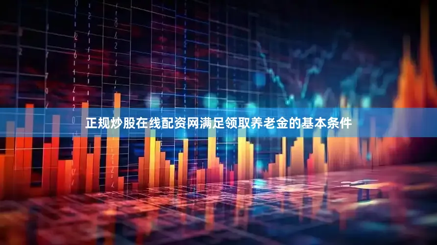 正规炒股在线配资网满足领取养老金的基本条件