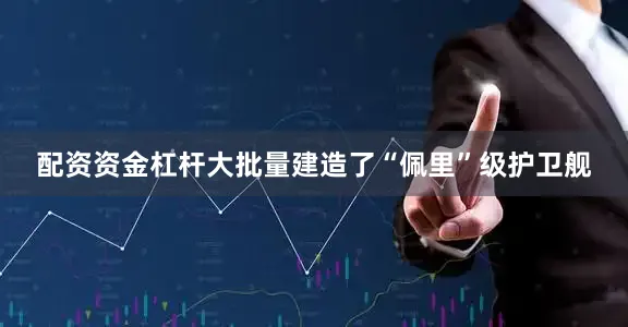 配资资金杠杆大批量建造了“佩里”级护卫舰