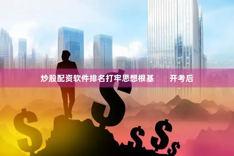 炒股配资软件排名打牢思想根基       开考后