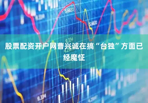 股票配资开户网曹兴诚在搞“台独”方面已经魔怔