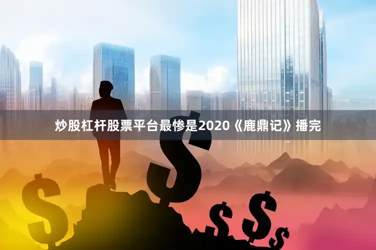 炒股杠杆股票平台最惨是2020《鹿鼎记》播完