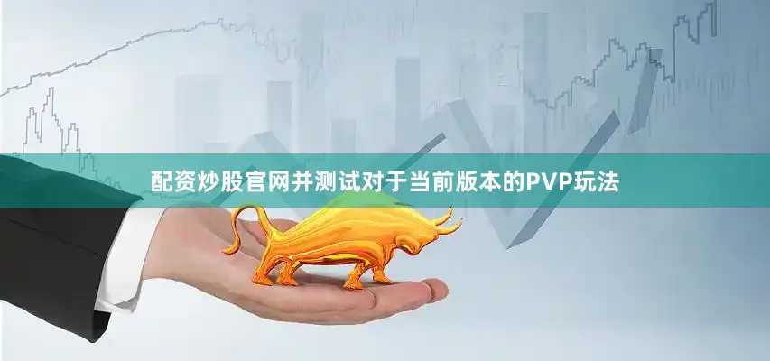 配资炒股官网并测试对于当前版本的PVP玩法