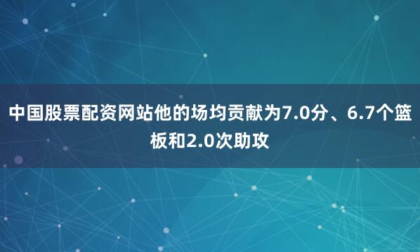中国股票配资网站他的场均贡献为7.0分、6.7个篮板和2.0次助攻
