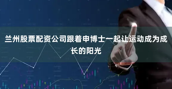 兰州股票配资公司跟着申博士一起让运动成为成长的阳光