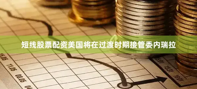 短线股票配资美国将在过渡时期接管委内瑞拉
