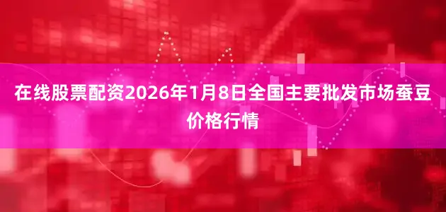 在线股票配资2026年1月8日全国主要批发市场蚕豆价格行情