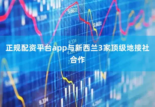 正规配资平台app与新西兰3家顶级地接社合作
